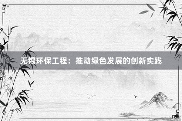 无锡环保工程：推动绿色发展的创新实践